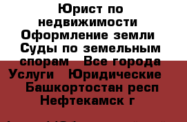 Юрист по недвижимости. Оформление земли. Суды по земельным спорам - Все города Услуги » Юридические   . Башкортостан респ.,Нефтекамск г.